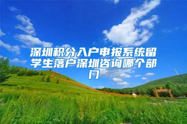 深圳積分入戶申報系統(tǒng)留學(xué)生落戶深圳咨詢哪個部門