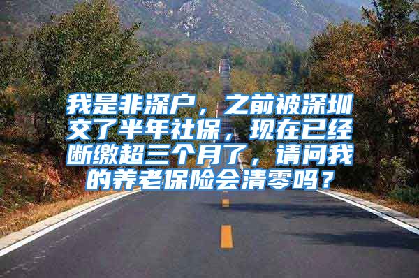 我是非深戶，之前被深圳交了半年社保，現(xiàn)在已經(jīng)斷繳超三個(gè)月了，請(qǐng)問我的養(yǎng)老保險(xiǎn)會(huì)清零嗎？