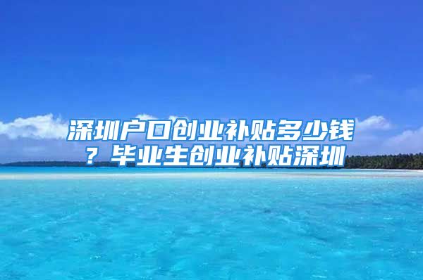 深圳戶口創(chuàng)業(yè)補貼多少錢？畢業(yè)生創(chuàng)業(yè)補貼深圳