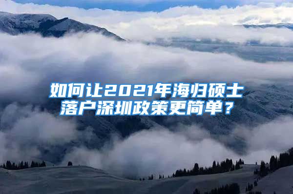 如何讓2021年海歸碩士落戶(hù)深圳政策更簡(jiǎn)單？