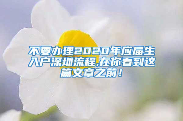 不要辦理2020年應(yīng)屆生入戶(hù)深圳流程,在你看到這篇文章之前！