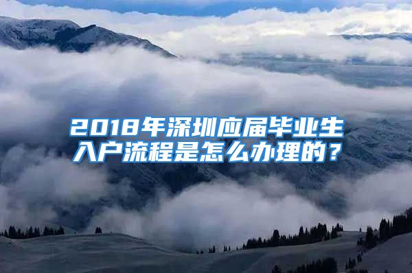 2018年深圳應(yīng)屆畢業(yè)生入戶流程是怎么辦理的？