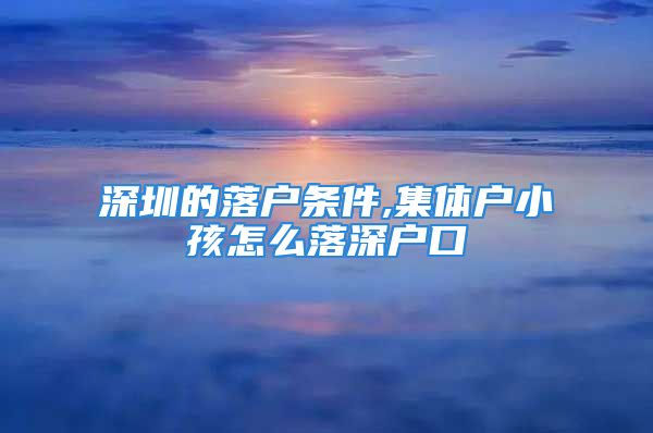 深圳的落戶條件,集體戶小孩怎么落深戶口