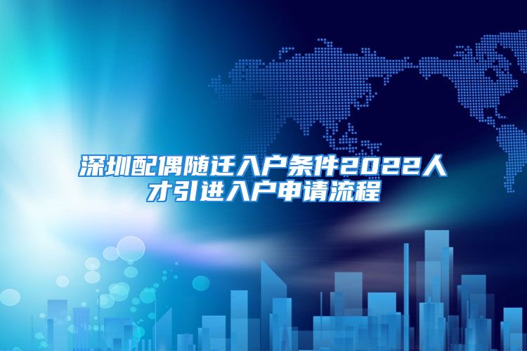 深圳配偶隨遷入戶條件2022人才引進入戶申請流程