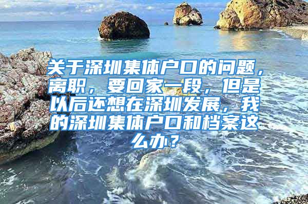 關(guān)于深圳集體戶口的問題，離職，要回家一段，但是以后還想在深圳發(fā)展，我的深圳集體戶口和檔案這么辦？