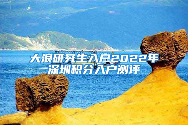 大浪研究生入戶2022年深圳積分入戶測評(píng)