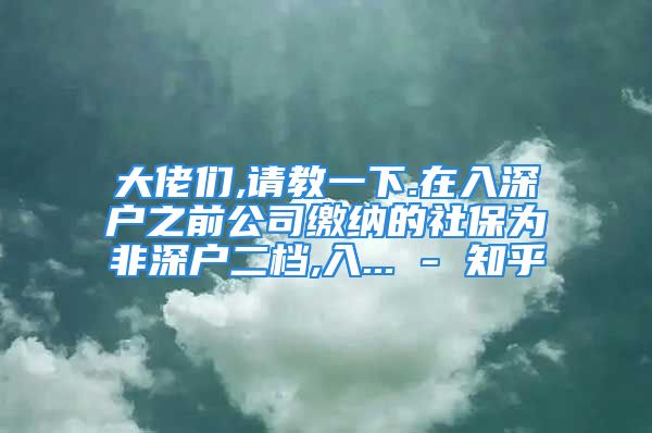 大佬們,請(qǐng)教一下.在入深戶之前公司繳納的社保為非深戶二檔,入... - 知乎