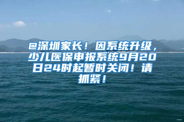 @深圳家長！因系統(tǒng)升級(jí)，少兒醫(yī)保申報(bào)系統(tǒng)9月20日24時(shí)起暫時(shí)關(guān)閉！請(qǐng)抓緊！