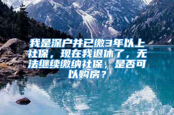 我是深戶并已繳3年以上社保，現(xiàn)在我退休了，無法繼續(xù)繳納社保，是否可以購房？