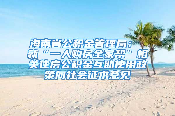 海南省公積金管理局： 就“一人購房全家?guī)汀毕嚓P(guān)住房公積金互助使用政策向社會征求意見