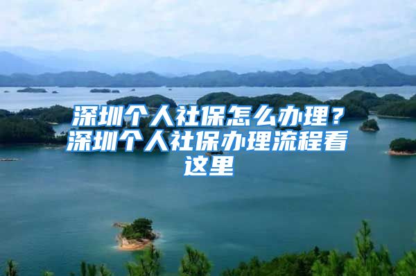 深圳個人社保怎么辦理？深圳個人社保辦理流程看這里