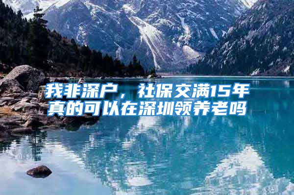 我非深戶，社保交滿15年真的可以在深圳領(lǐng)養(yǎng)老嗎