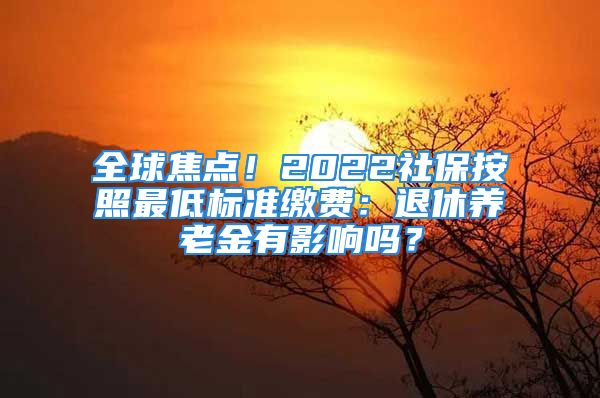 全球焦點(diǎn)！2022社保按照最低標(biāo)準(zhǔn)繳費(fèi)：退休養(yǎng)老金有影響嗎？