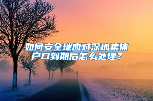 如何安全地應(yīng)對(duì)深圳集體戶口到期后怎么處理？