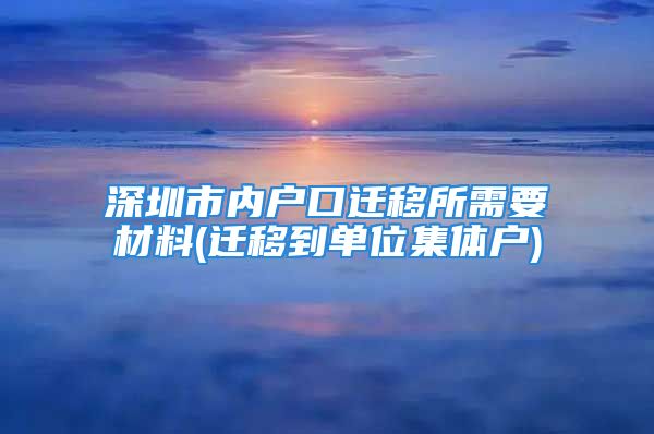 深圳市內(nèi)戶口遷移所需要材料(遷移到單位集體戶)