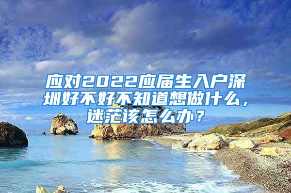 應(yīng)對(duì)2022應(yīng)屆生入戶深圳好不好不知道想做什么，迷茫該怎么辦？