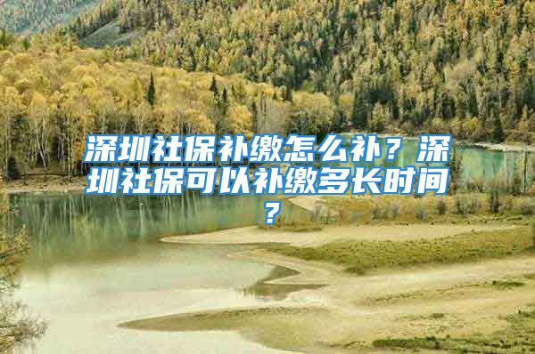 深圳社保補繳怎么補？深圳社?？梢匝a繳多長時間？