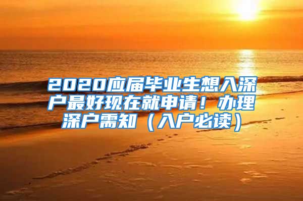 2020應(yīng)屆畢業(yè)生想入深戶最好現(xiàn)在就申請！辦理深戶需知（入戶必讀）