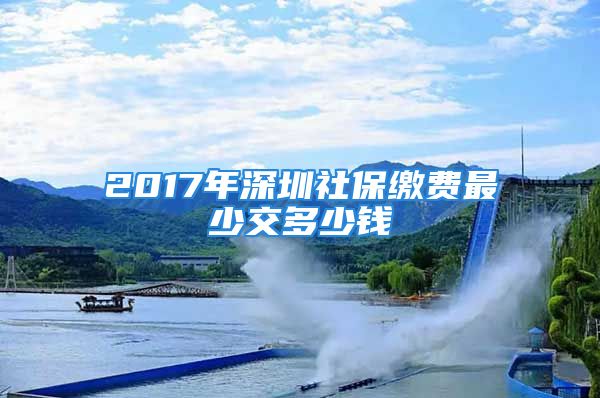 2017年深圳社保繳費最少交多少錢