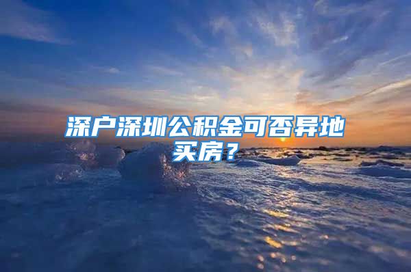 深戶深圳公積金可否異地買房？