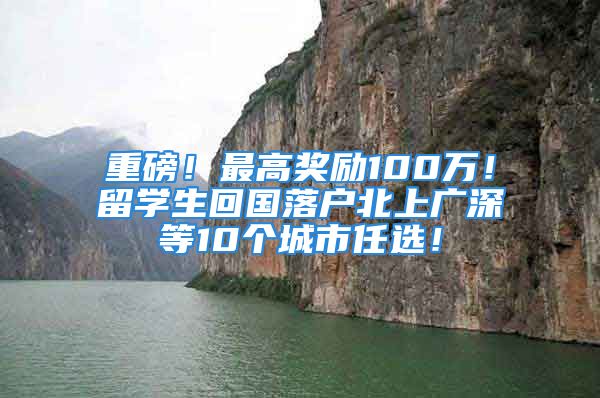 重磅！最高獎勵100萬！留學生回國落戶北上廣深等10個城市任選！