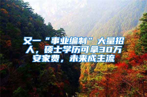 又一“事業(yè)編制”大量招人，碩士學(xué)歷可拿30萬安家費(fèi)，未來成主流