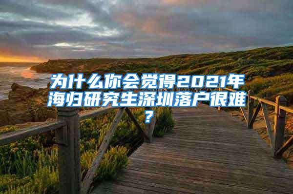 為什么你會(huì)覺(jué)得2021年海歸研究生深圳落戶很難？