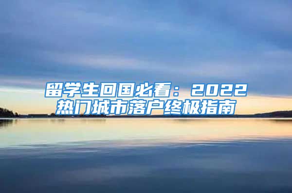 留學(xué)生回國(guó)必看：2022熱門城市落戶終極指南