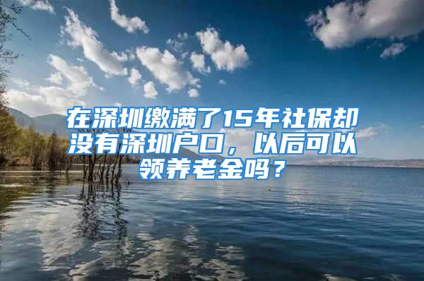 在深圳繳滿了15年社保卻沒有深圳戶口，以后可以領(lǐng)養(yǎng)老金嗎？