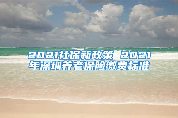 2021社保新政策 2021年深圳養(yǎng)老保險(xiǎn)繳費(fèi)標(biāo)準(zhǔn)