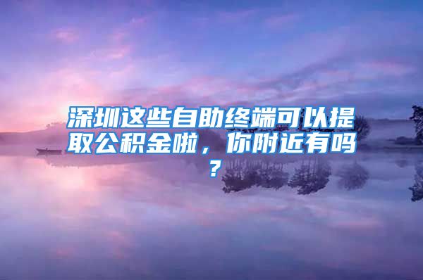 深圳這些自助終端可以提取公積金啦，你附近有嗎？