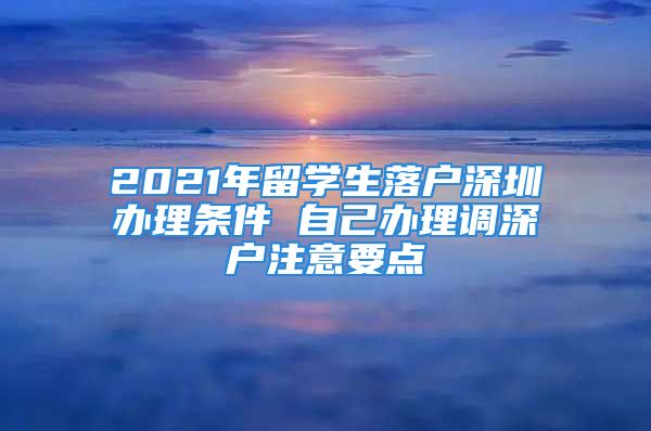 2021年留學(xué)生落戶深圳辦理?xiàng)l件 自己辦理調(diào)深戶注意要點(diǎn)