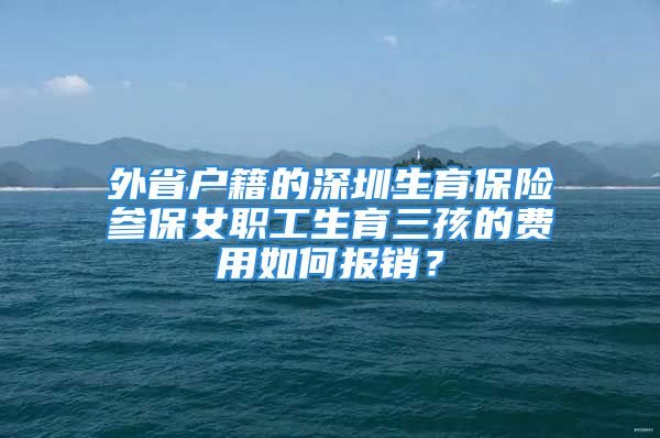 外省戶籍的深圳生育保險(xiǎn)參保女職工生育三孩的費(fèi)用如何報(bào)銷？