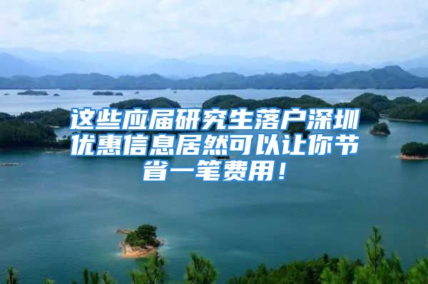 這些應屆研究生落戶深圳優(yōu)惠信息居然可以讓你節(jié)省一筆費用！