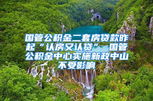 國(guó)管公積金二套房貸款昨起“認(rèn)房又認(rèn)貸” 國(guó)管公積金中心實(shí)施新政中山不受影響