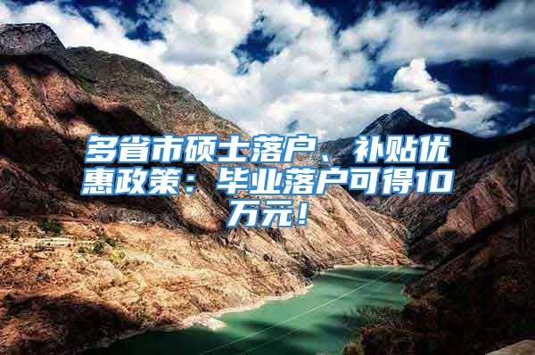 多省市碩士落戶、補(bǔ)貼優(yōu)惠政策：畢業(yè)落戶可得10萬元！