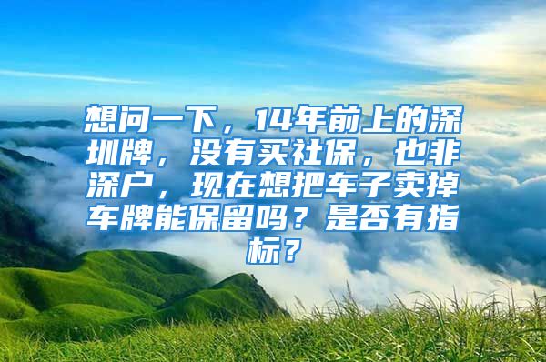 想問(wèn)一下，14年前上的深圳牌，沒(méi)有買社保，也非深戶，現(xiàn)在想把車子賣掉車牌能保留嗎？是否有指標(biāo)？