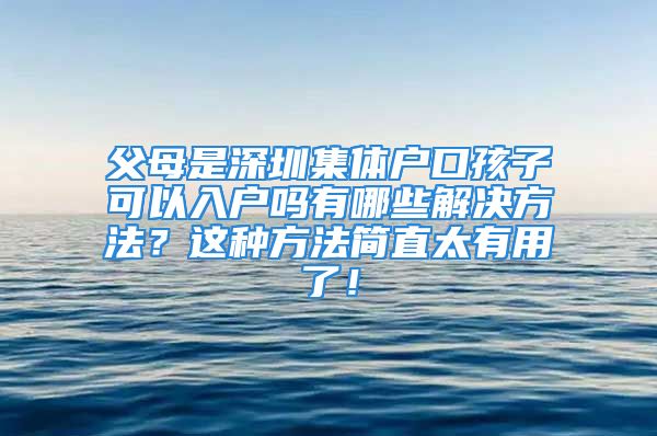 父母是深圳集體戶口孩子可以入戶嗎有哪些解決方法？這種方法簡(jiǎn)直太有用了！