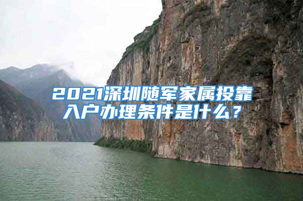 2021深圳隨軍家屬投靠入戶辦理條件是什么？