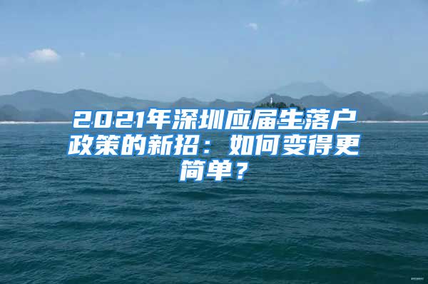 2021年深圳應(yīng)屆生落戶政策的新招：如何變得更簡單？