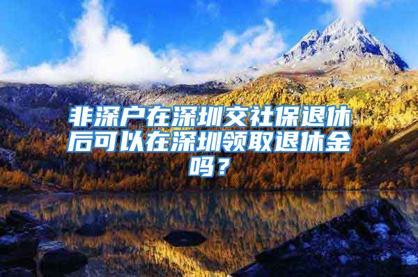 非深戶在深圳交社保退休后可以在深圳領(lǐng)取退休金嗎？