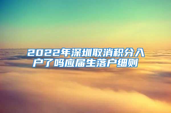 2022年深圳取消積分入戶了嗎應(yīng)屆生落戶細則