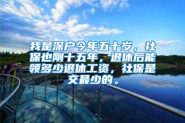 我是深戶今年五十歲，社保也剛十五年，退休后能領(lǐng)多少退休工資，社保是交最少的。