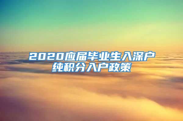 2020應屆畢業(yè)生入深戶純積分入戶政策