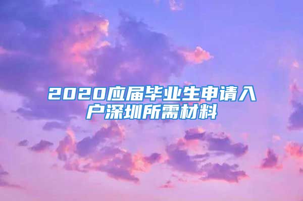 2020應(yīng)屆畢業(yè)生申請入戶深圳所需材料