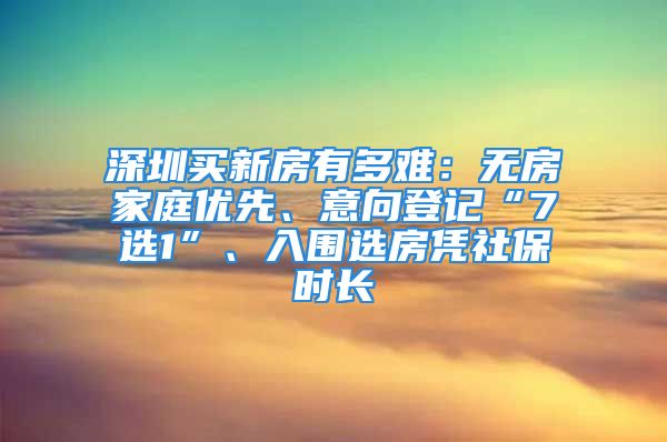 深圳買新房有多難：無房家庭優(yōu)先、意向登記“7選1”、入圍選房憑社保時長