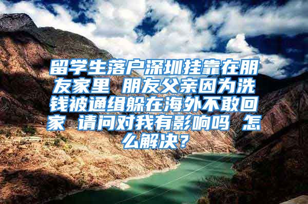 留學生落戶深圳掛靠在朋友家里 朋友父親因為洗錢被通緝躲在海外不敢回家 請問對我有影響嗎 怎么解決？