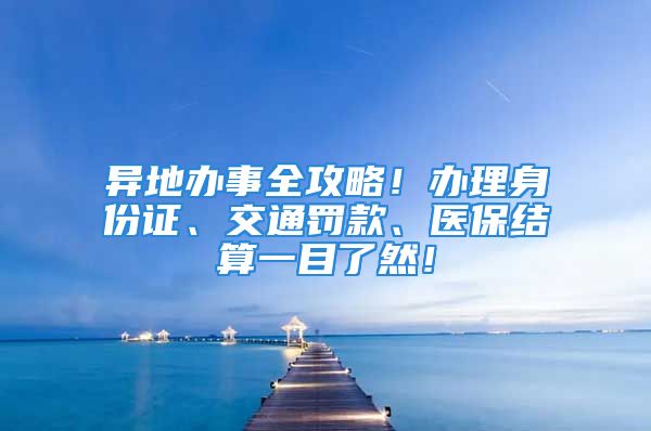 異地辦事全攻略！辦理身份證、交通罰款、醫(yī)保結(jié)算一目了然！