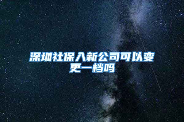 深圳社保入新公司可以變更一檔嗎