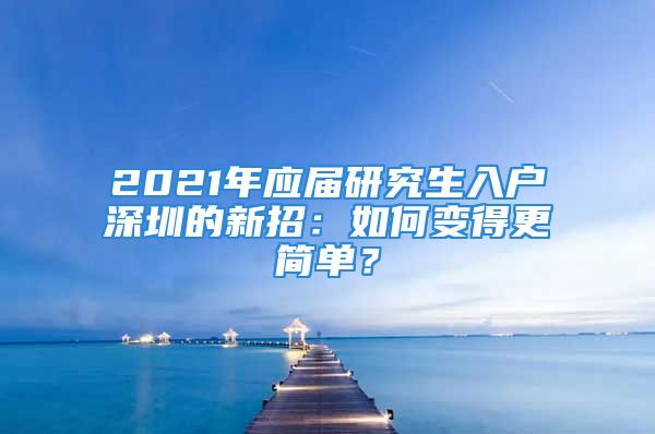 2021年應(yīng)屆研究生入戶深圳的新招：如何變得更簡(jiǎn)單？